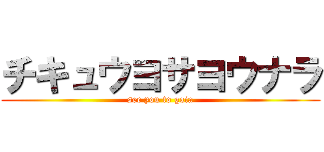 チキュウヨサヨウナラ (see you to gaia)