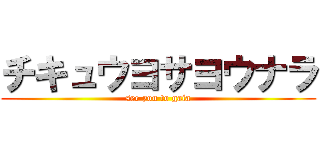 チキュウヨサヨウナラ (see you to gaia)