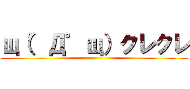 щ（゜Д゜щ）クレクレ ()