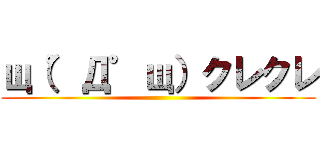 щ（゜Д゜щ）クレクレ ()
