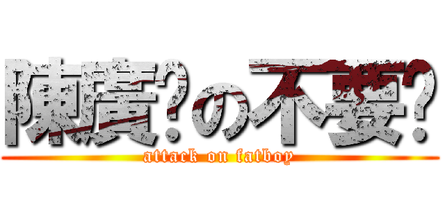 陳廣澔の不要啦 (attack on fatboy)