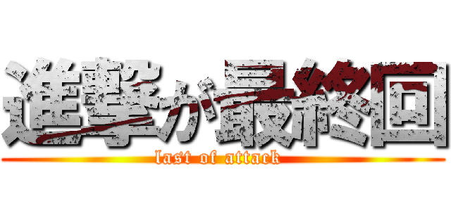 進撃が最終回 (last of attack )