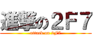 進撃の２Ｆ７ (attack on 2F7)