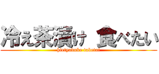冷え茶漬け 食べたい (hietyaduke tabetai)