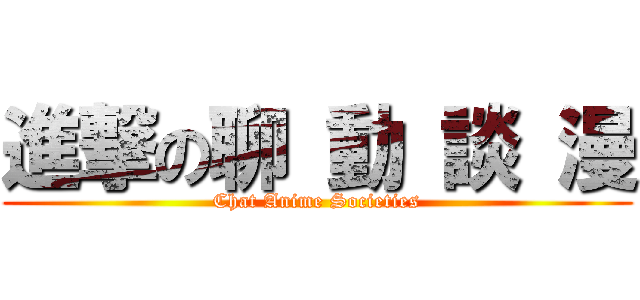 進撃の聊 動 談 漫 (Chat Anime Societies)