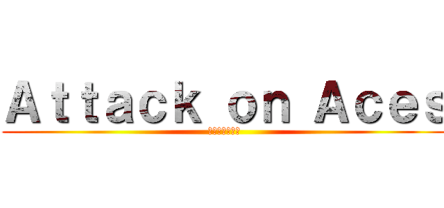 Ａｔｔａｃｋ ｏｎ Ａｃｅｓ (エースへの攻撃)