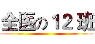 全医の１２ 班 ()
