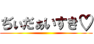 ぢぃだぁいすき♡ ()