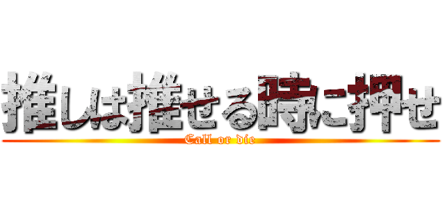 推しは推せる時に押せ (Call or die)