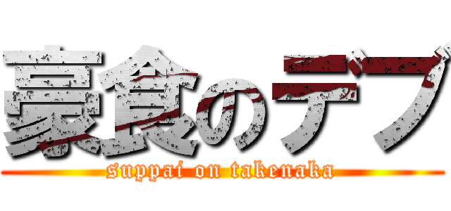 豪食のデブ (suppai on takenaka)