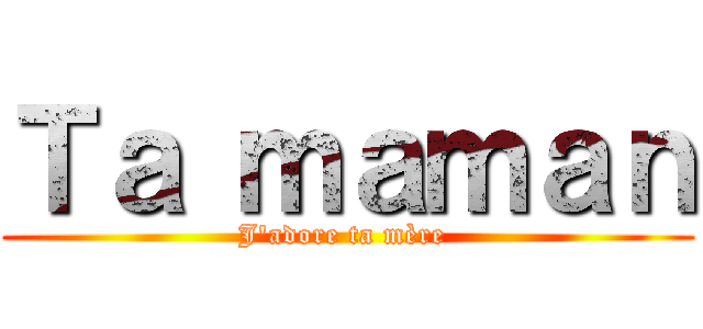 Ｔａ ｍａｍａｎ (J'adore ta mère )