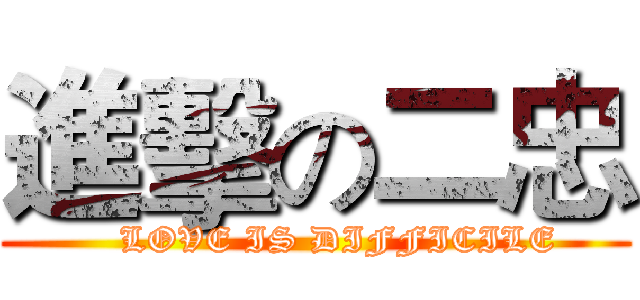 進擊の二忠 (    LOVE IS DIFFICILE)