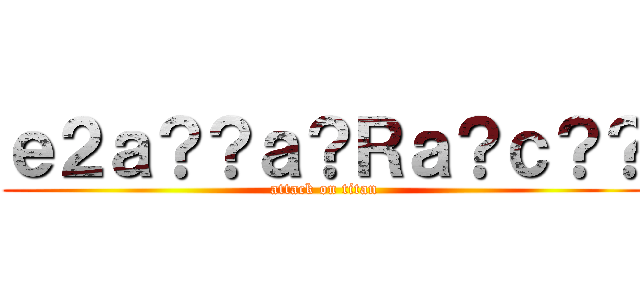 ｅ２ａ？？ａ？Ｒａ？ｃ？？ (attack on titan)