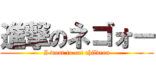 進撃のネゴォー (I want to eat children)