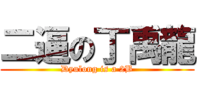 二逼の丁禹龍 (Dyulong is a 2B)