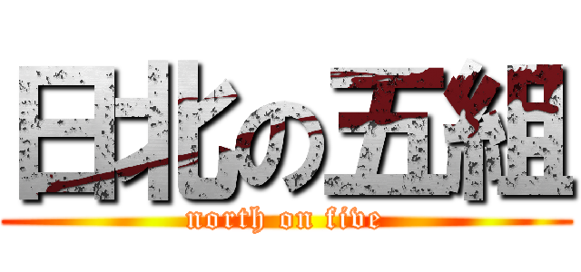 日北の五組 (north on five)