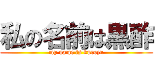 私の名前は黒酢 (my name is kurozu)