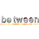 ｂｅｔｗｅｅｎ ()