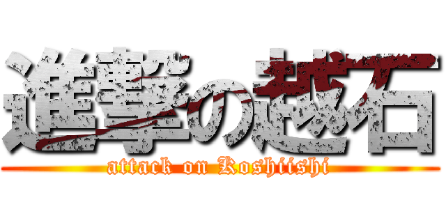 進撃の越石 (attack on Koshiishi)