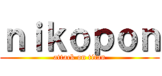 ｎｉｋｏｐｏｎ (attack on titan)