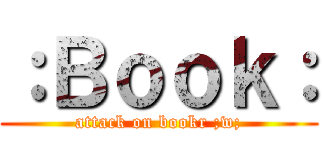 ：Ｂｏｏｋ： (attack on bookr ;w;)