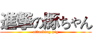 進撃の豚ちゃん (attacking pig)