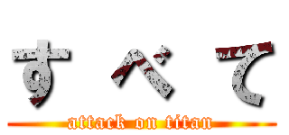 す べ て (attack on titan)