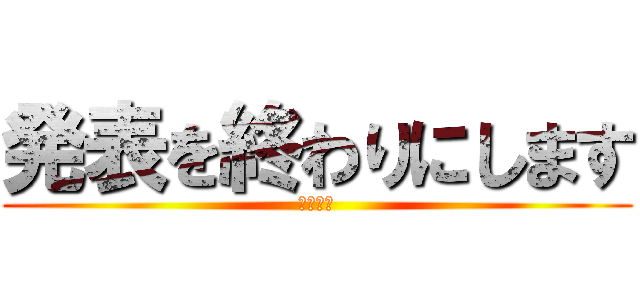 発表を終わりにします (マジ感謝)