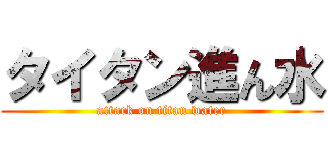 タイタン進ん水 (attack on titan water)