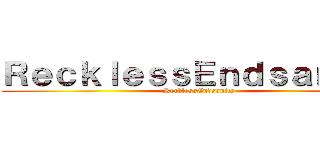 ＲｅｃｋｌｅｓｓＥｎｄｓａｎｉｔｙ (RecklessEndsanity)