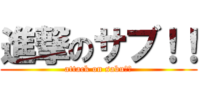 進撃のサブ！！ (attack on sabu！！)