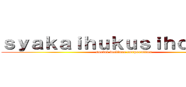 ｓｙａｋａｉｈｕｋｕｓｉｈｏｕｊｉｎ  (social welfare corporation)