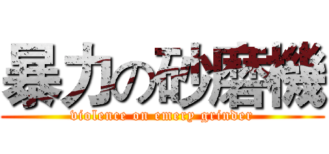 暴力の砂磨機 (violence on emery grinder)