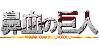 鼻血の巨人 (nosebleed on titan)