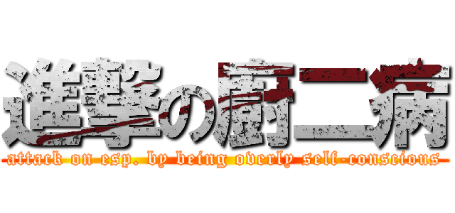 進撃の廚二病 (attack on esp. by being overly self-conscious)