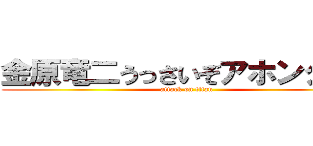 金原竜二うっさいぞアホンダラ！ (attack on titan)