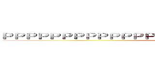 ＰＰＰＰＰＰＰＰＰＰＰＰＰＰＰＰＰＰＰＰＰＰＰＰＰＰＰＰＰＰＰ (attack on titan)