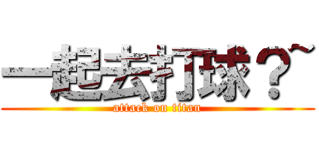 一起去打球？~ (attack on titan)