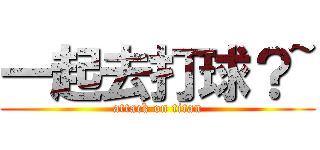 一起去打球？~ (attack on titan)