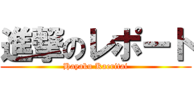 進撃のレポート (Hayaku Kaeritai)