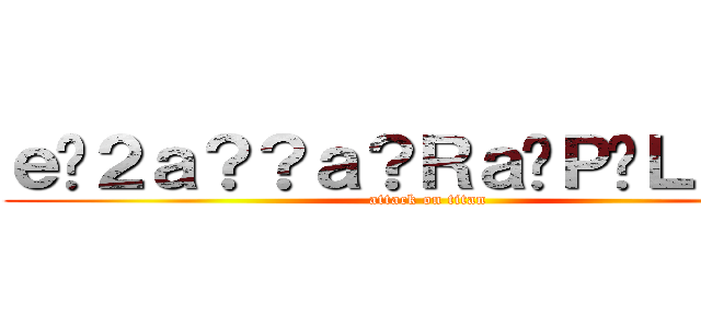 ｅ�２ａ？？ａ？Ｒａ�Ｐ�Ｌｅ？？ (attack on titan)