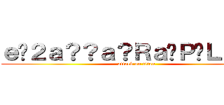 ｅ�２ａ？？ａ？Ｒａ�Ｐ�Ｌｅ？？ (attack on titan)