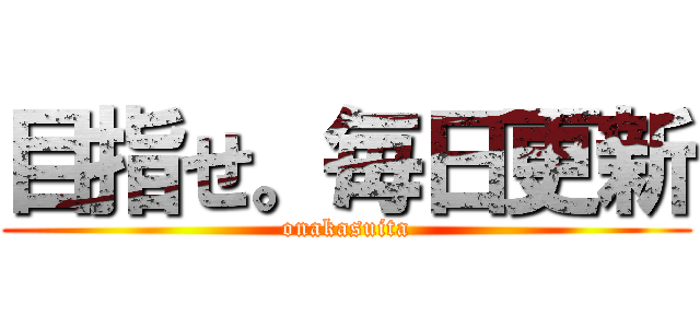 目指せ。毎日更新 (onakasuita)