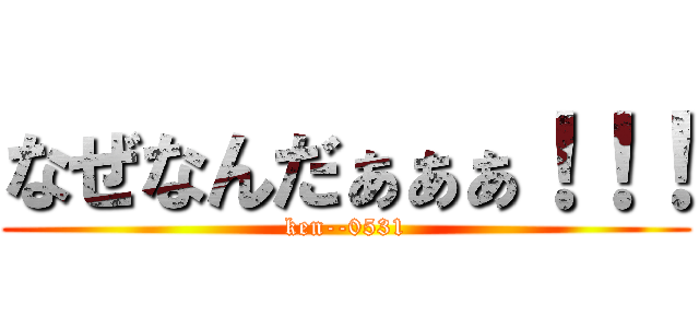 なぜなんだぁぁぁ！！！ (ken--0531)