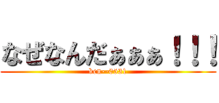 なぜなんだぁぁぁ！！！ (ken--0531)