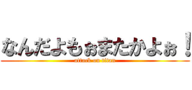 なんだよもぉまたかよぉ！ (attack on titan)