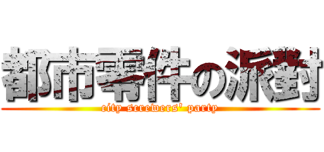 都市零件の派對 (city screwers\' party)
