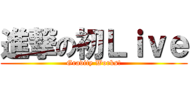 進撃の初Ｌｉｖｅ (Gravity Works!)