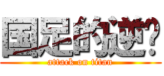 国足的逆袭 (attack on titan)