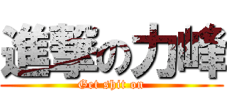 進撃の力峰 (Get shit on)